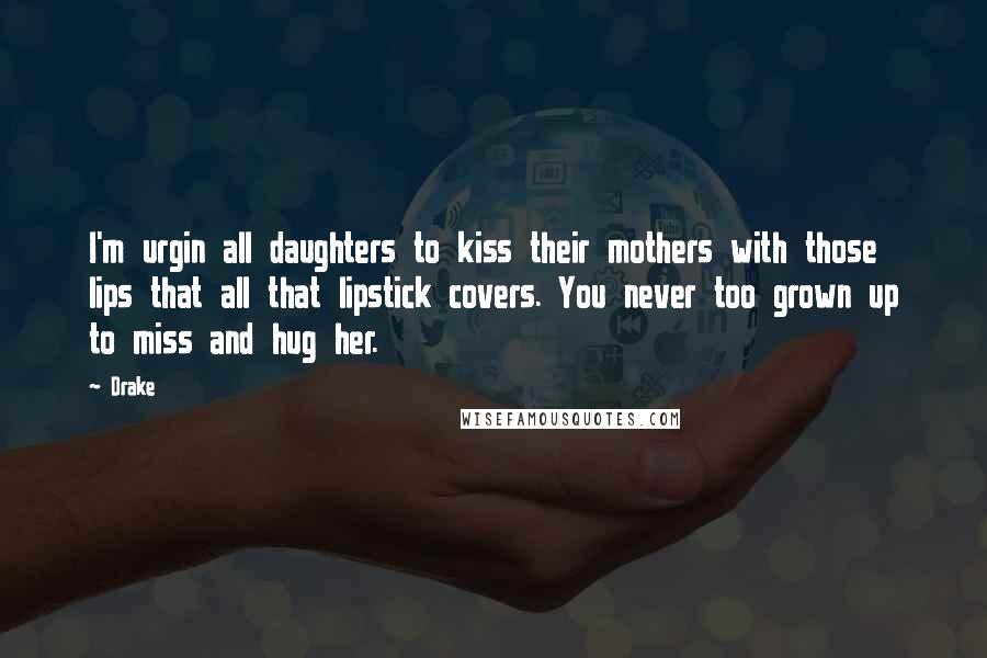 Drake Quotes: I'm urgin all daughters to kiss their mothers with those lips that all that lipstick covers. You never too grown up to miss and hug her.
