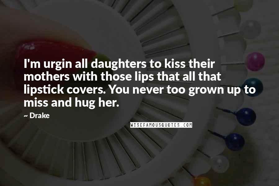 Drake Quotes: I'm urgin all daughters to kiss their mothers with those lips that all that lipstick covers. You never too grown up to miss and hug her.