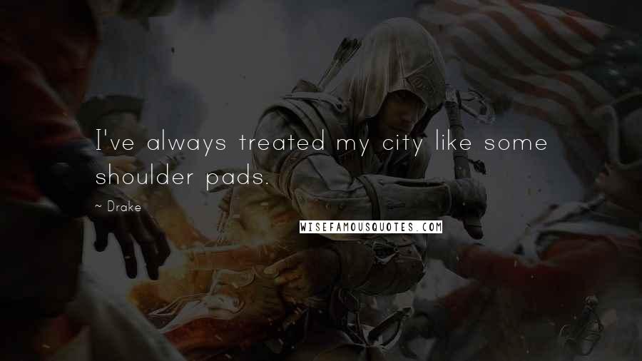 Drake Quotes: I've always treated my city like some shoulder pads.