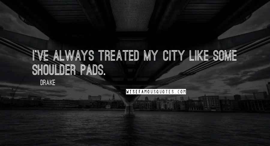 Drake Quotes: I've always treated my city like some shoulder pads.