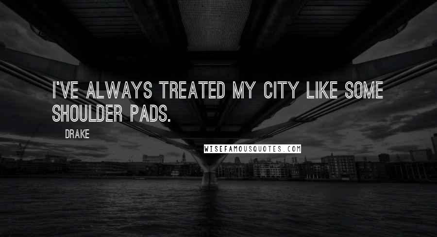 Drake Quotes: I've always treated my city like some shoulder pads.