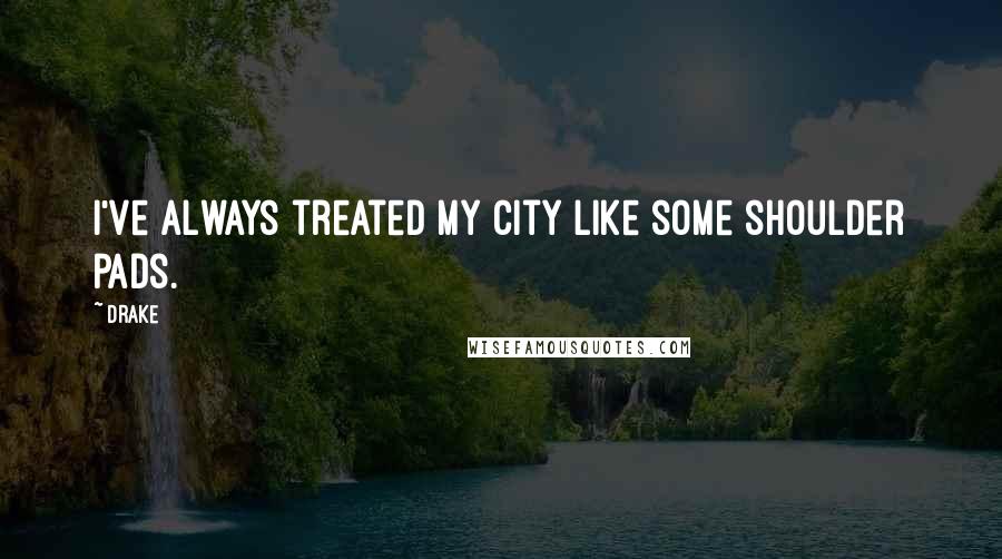 Drake Quotes: I've always treated my city like some shoulder pads.