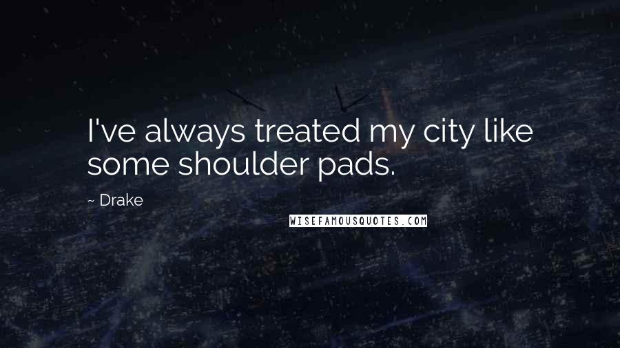 Drake Quotes: I've always treated my city like some shoulder pads.