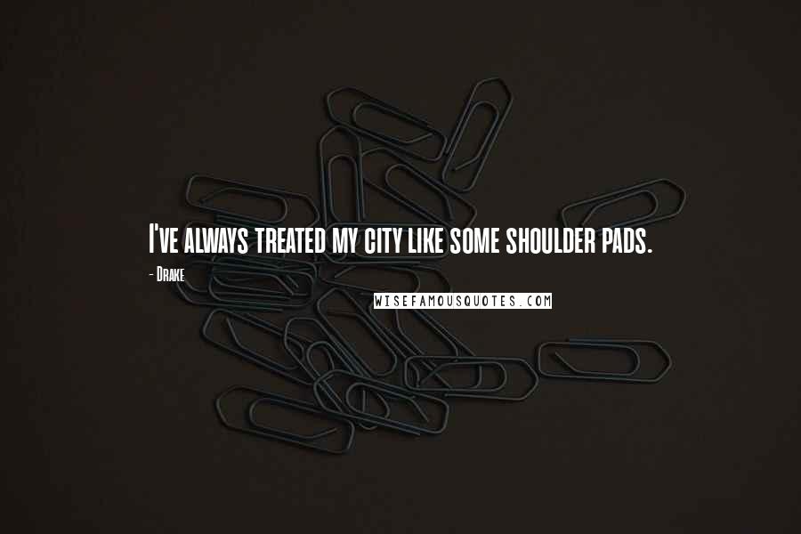 Drake Quotes: I've always treated my city like some shoulder pads.