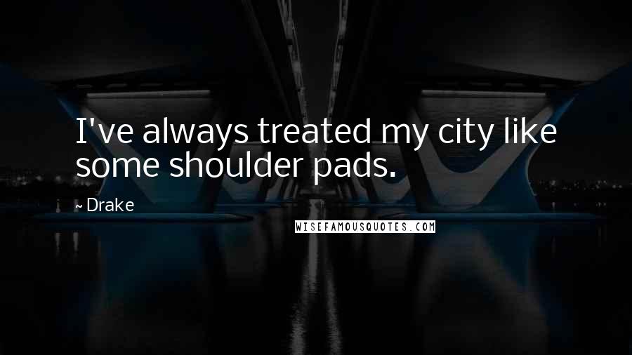 Drake Quotes: I've always treated my city like some shoulder pads.