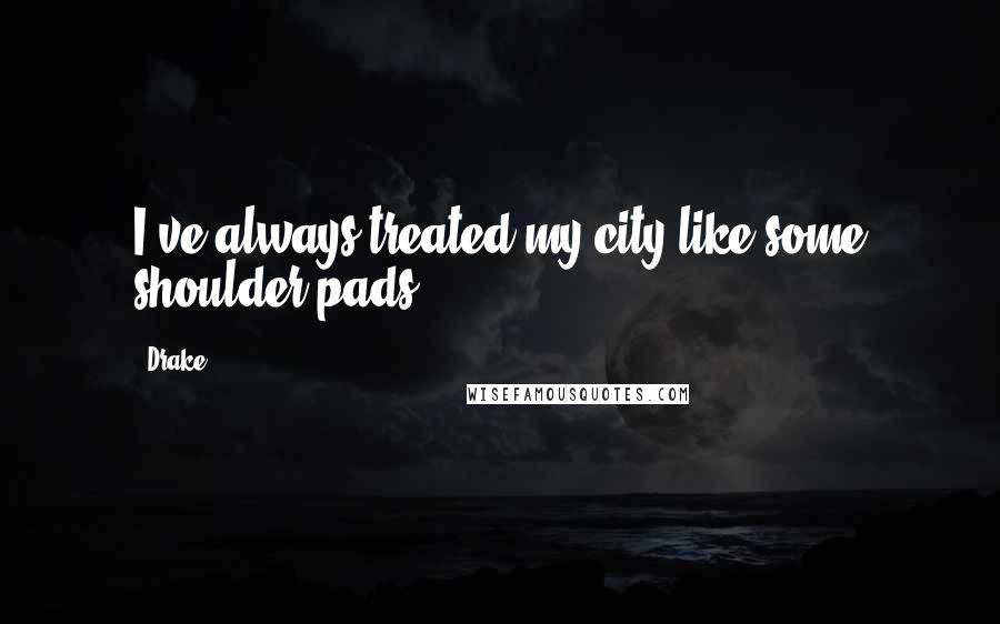 Drake Quotes: I've always treated my city like some shoulder pads.