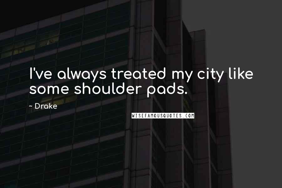 Drake Quotes: I've always treated my city like some shoulder pads.