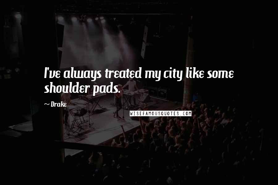 Drake Quotes: I've always treated my city like some shoulder pads.