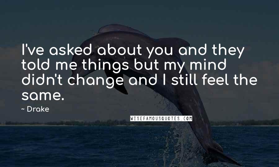 Drake Quotes: I've asked about you and they told me things but my mind didn't change and I still feel the same.
