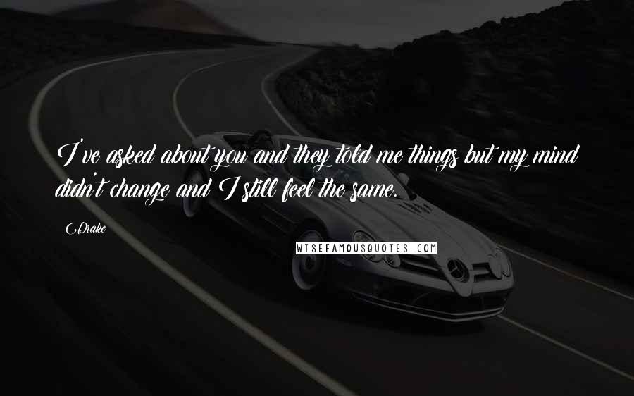 Drake Quotes: I've asked about you and they told me things but my mind didn't change and I still feel the same.