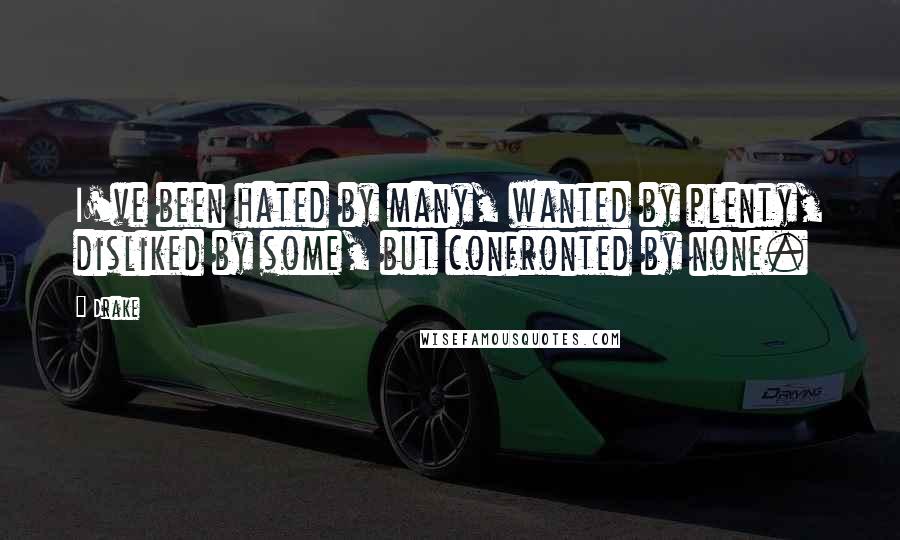 Drake Quotes: I've been hated by many, wanted by plenty, disliked by some, but confronted by none.