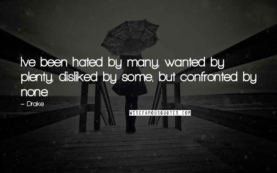 Drake Quotes: I've been hated by many, wanted by plenty, disliked by some, but confronted by none.