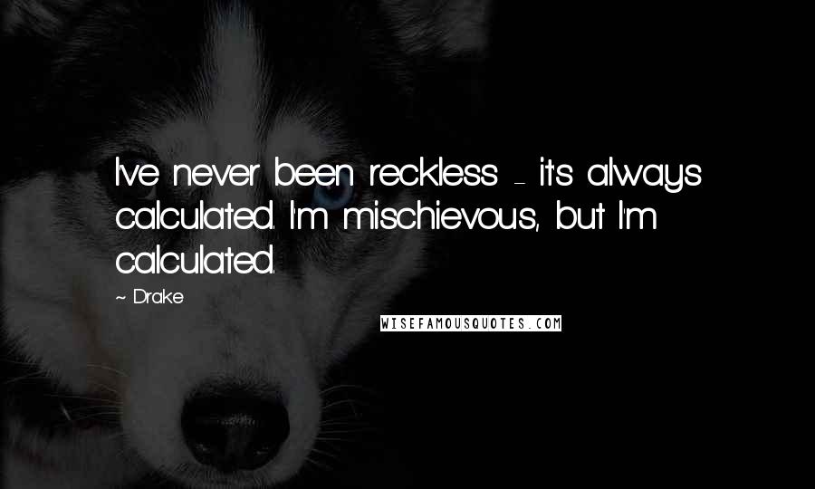 Drake Quotes: I've never been reckless - it's always calculated. I'm mischievous, but I'm calculated.