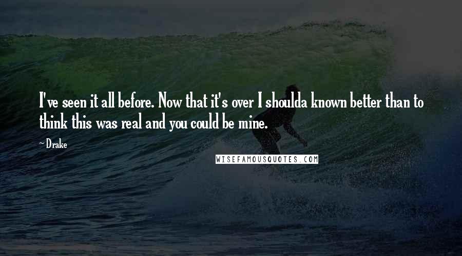 Drake Quotes: I've seen it all before. Now that it's over I shoulda known better than to think this was real and you could be mine.