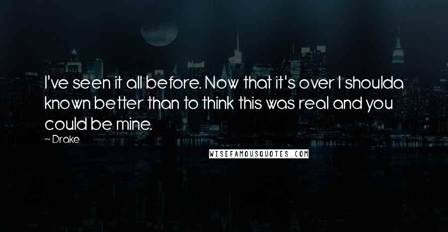 Drake Quotes: I've seen it all before. Now that it's over I shoulda known better than to think this was real and you could be mine.