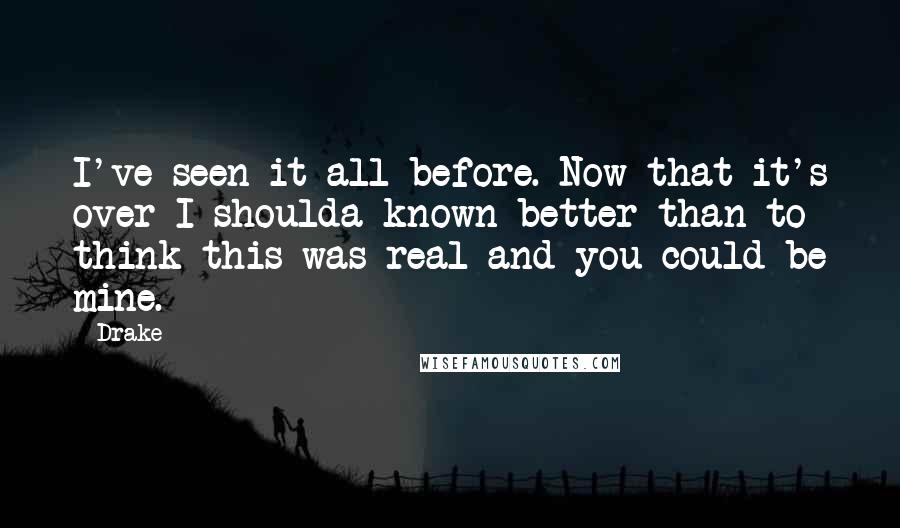 Drake Quotes: I've seen it all before. Now that it's over I shoulda known better than to think this was real and you could be mine.