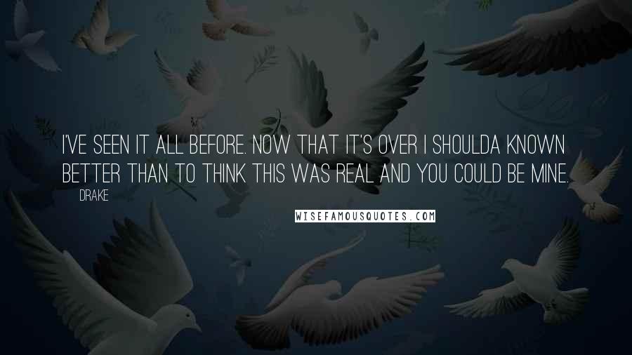 Drake Quotes: I've seen it all before. Now that it's over I shoulda known better than to think this was real and you could be mine.