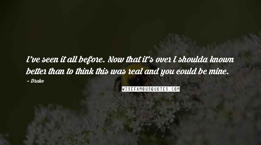 Drake Quotes: I've seen it all before. Now that it's over I shoulda known better than to think this was real and you could be mine.