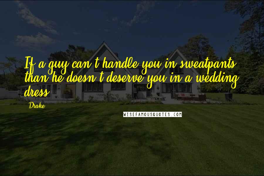 Drake Quotes: If a guy can't handle you in sweatpants, than he doesn't deserve you in a wedding dress.