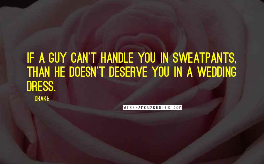 Drake Quotes: If a guy can't handle you in sweatpants, than he doesn't deserve you in a wedding dress.