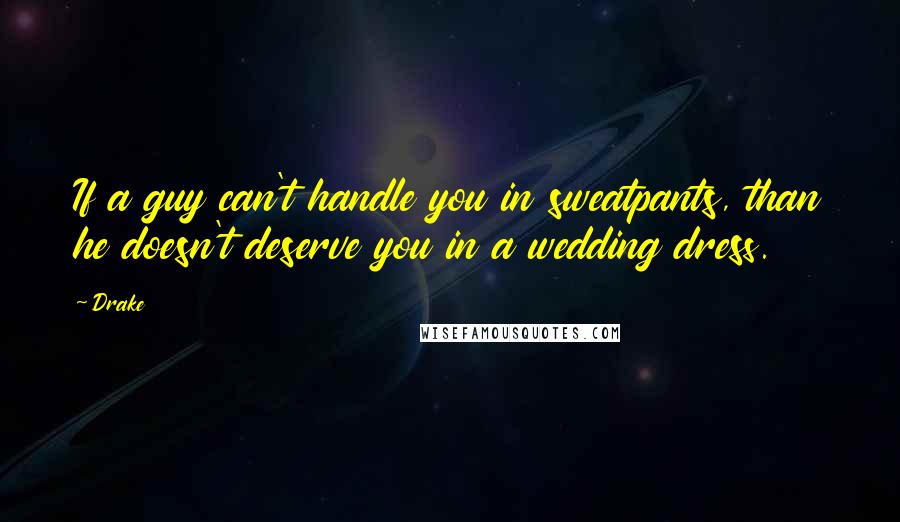 Drake Quotes: If a guy can't handle you in sweatpants, than he doesn't deserve you in a wedding dress.