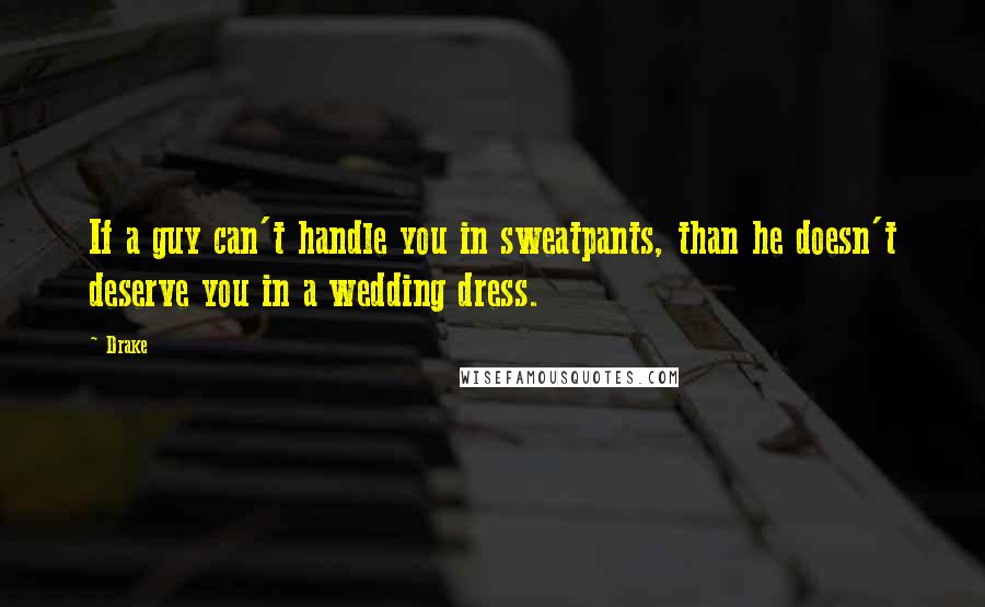 Drake Quotes: If a guy can't handle you in sweatpants, than he doesn't deserve you in a wedding dress.
