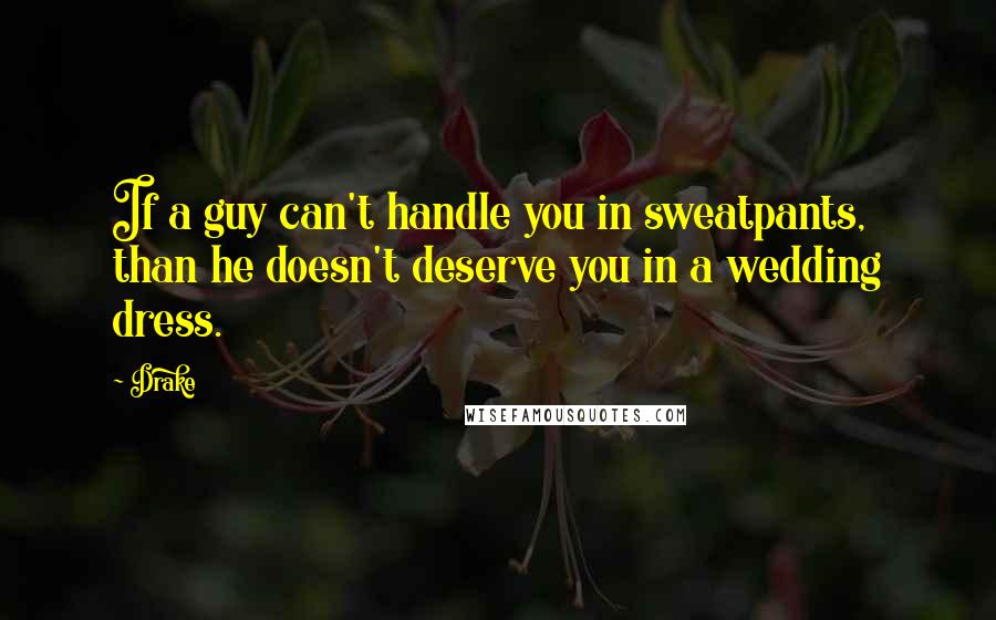 Drake Quotes: If a guy can't handle you in sweatpants, than he doesn't deserve you in a wedding dress.