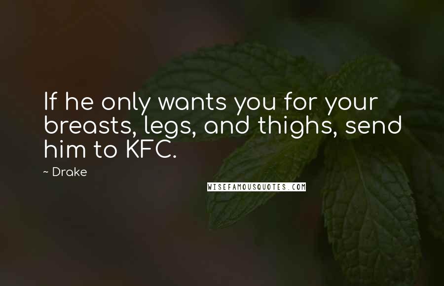 Drake Quotes: If he only wants you for your breasts, legs, and thighs, send him to KFC.