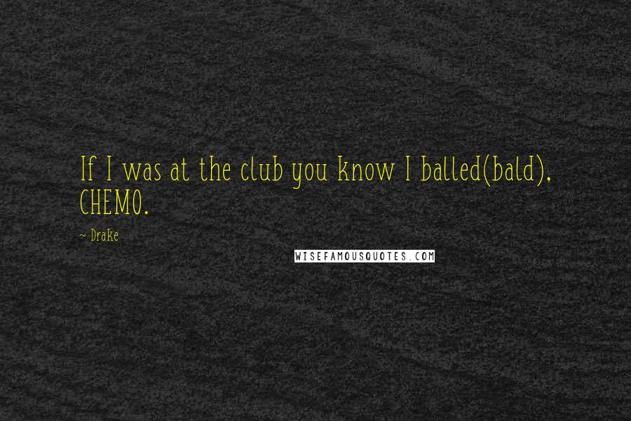 Drake Quotes: If I was at the club you know I balled(bald), CHEMO.