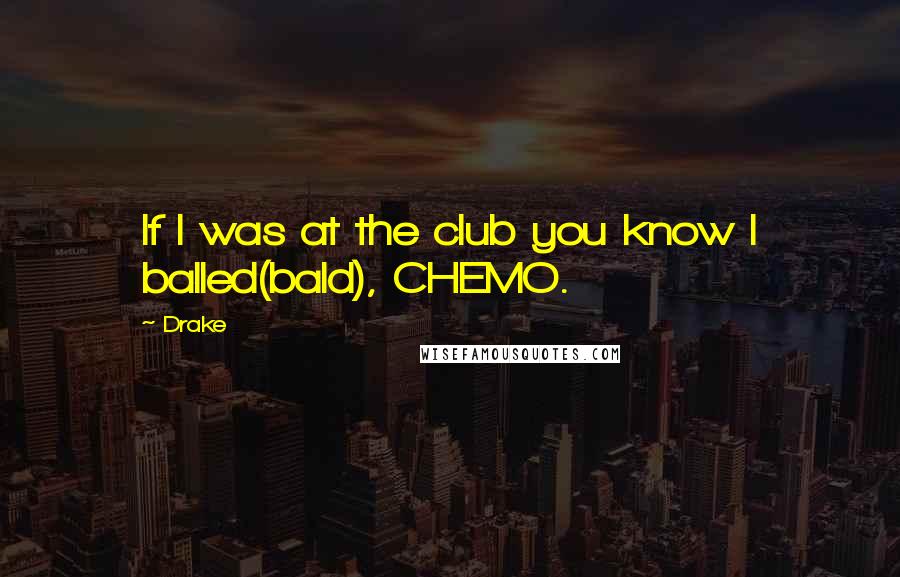 Drake Quotes: If I was at the club you know I balled(bald), CHEMO.