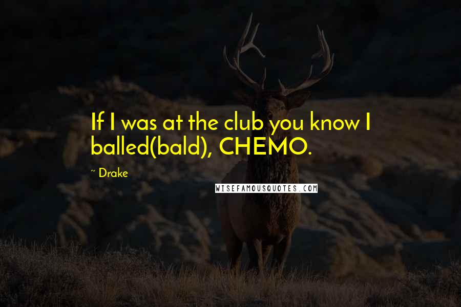 Drake Quotes: If I was at the club you know I balled(bald), CHEMO.