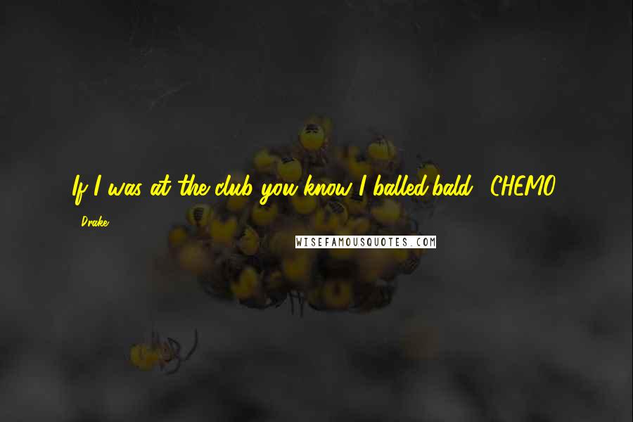 Drake Quotes: If I was at the club you know I balled(bald), CHEMO.