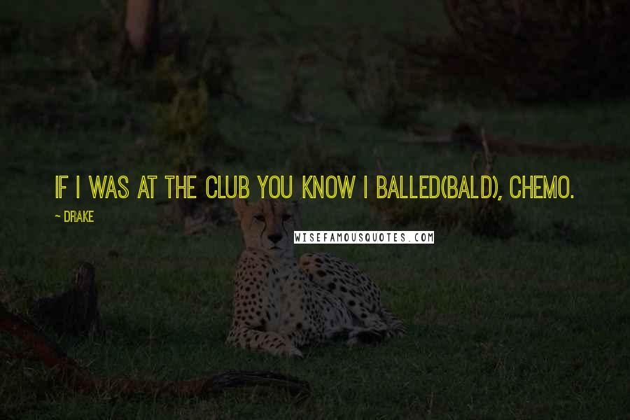Drake Quotes: If I was at the club you know I balled(bald), CHEMO.