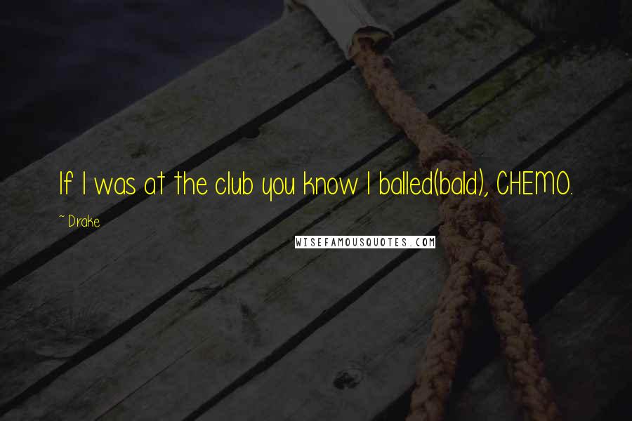 Drake Quotes: If I was at the club you know I balled(bald), CHEMO.