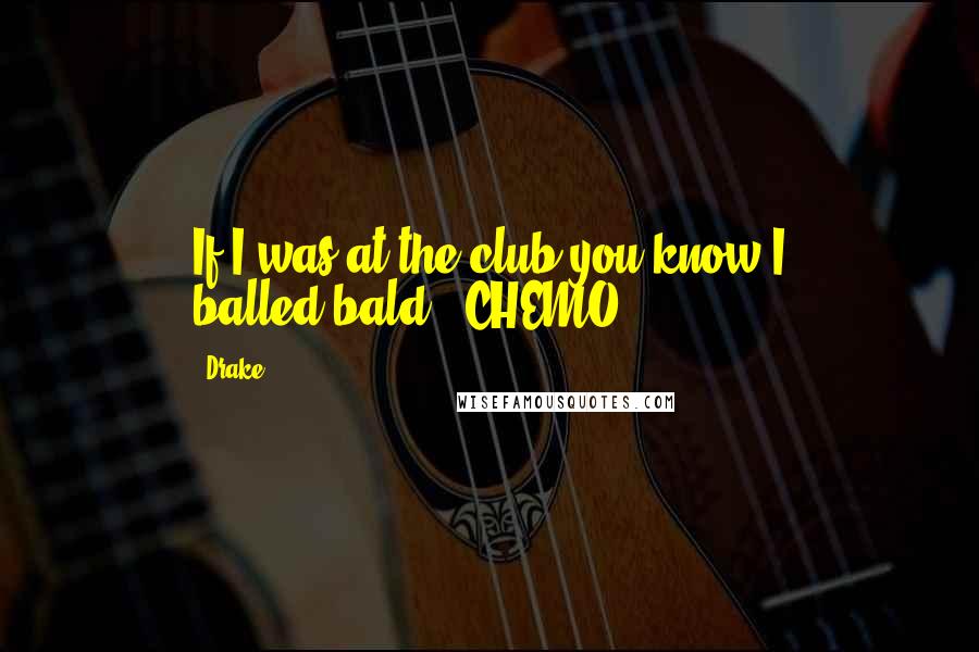 Drake Quotes: If I was at the club you know I balled(bald), CHEMO.