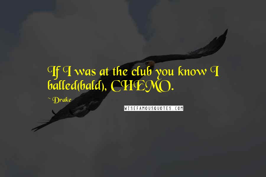 Drake Quotes: If I was at the club you know I balled(bald), CHEMO.