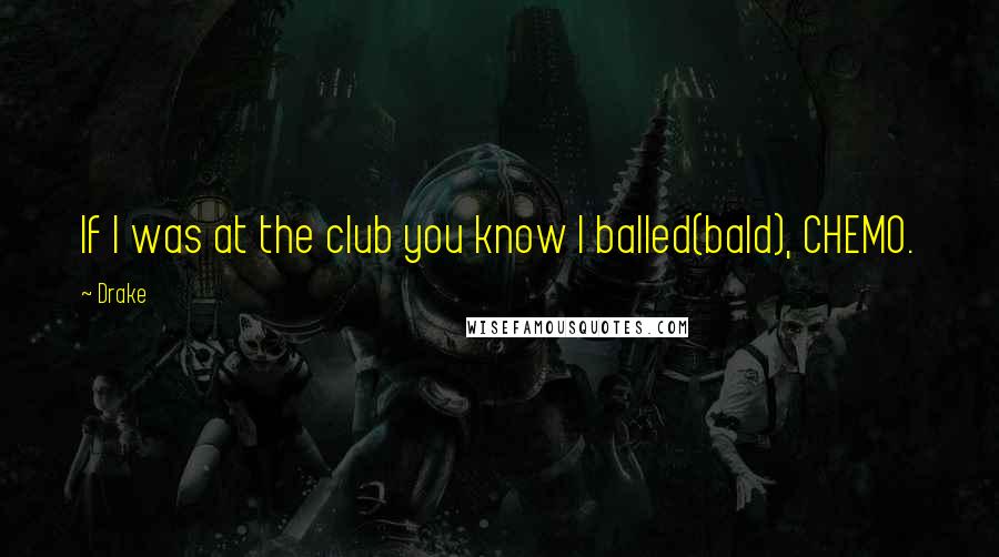 Drake Quotes: If I was at the club you know I balled(bald), CHEMO.