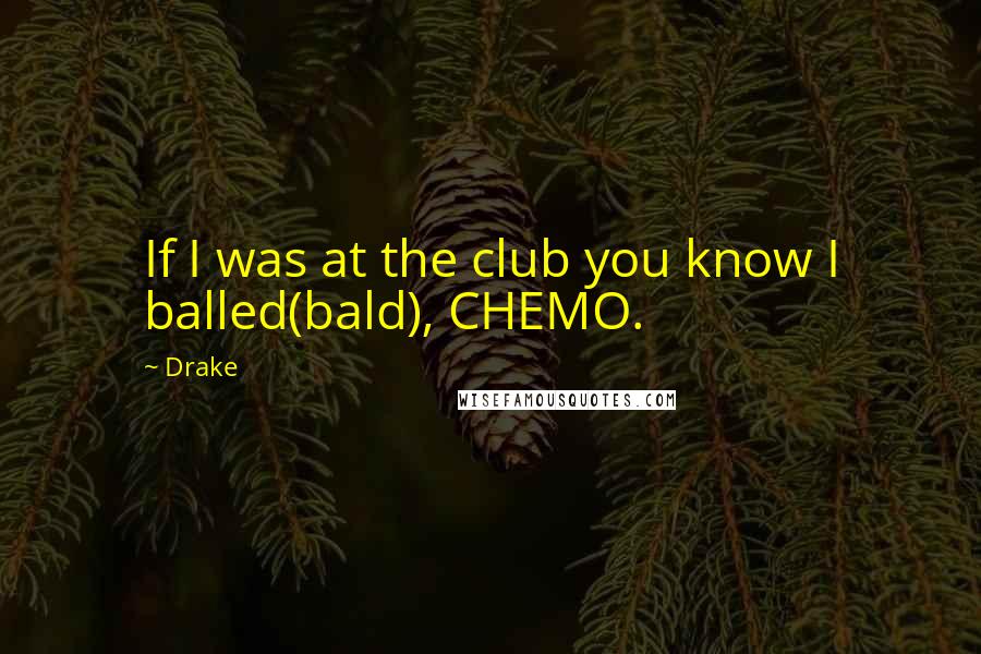 Drake Quotes: If I was at the club you know I balled(bald), CHEMO.