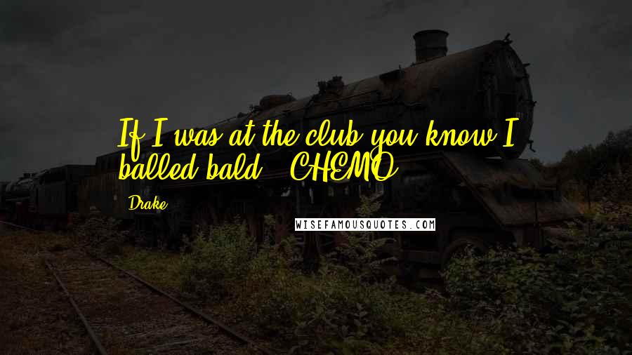 Drake Quotes: If I was at the club you know I balled(bald), CHEMO.