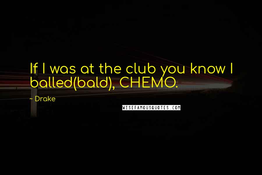 Drake Quotes: If I was at the club you know I balled(bald), CHEMO.
