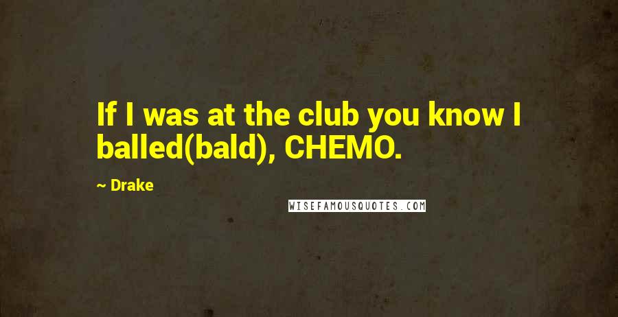 Drake Quotes: If I was at the club you know I balled(bald), CHEMO.