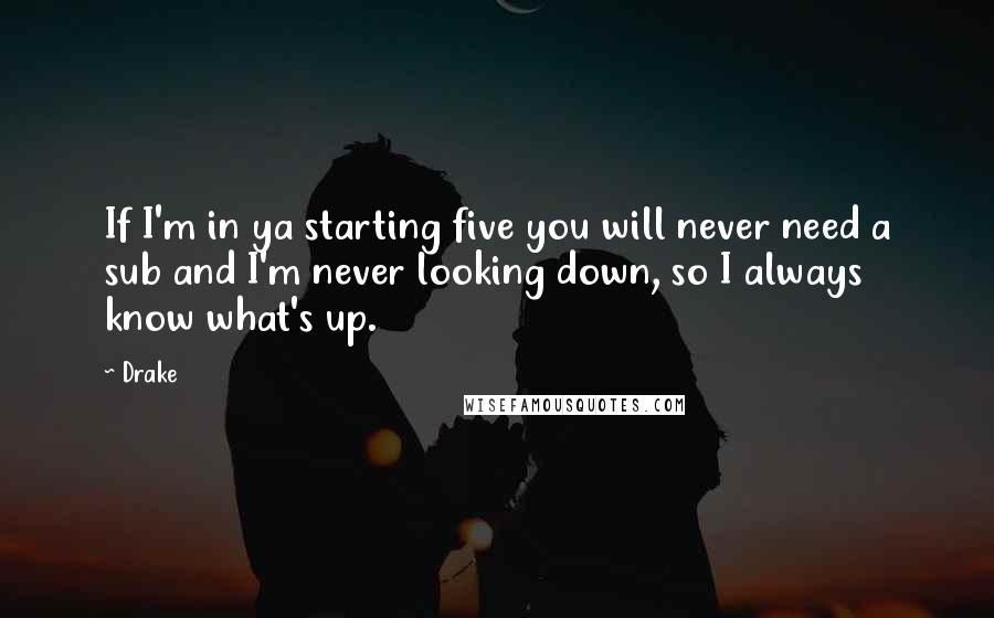 Drake Quotes: If I'm in ya starting five you will never need a sub and I'm never looking down, so I always know what's up.