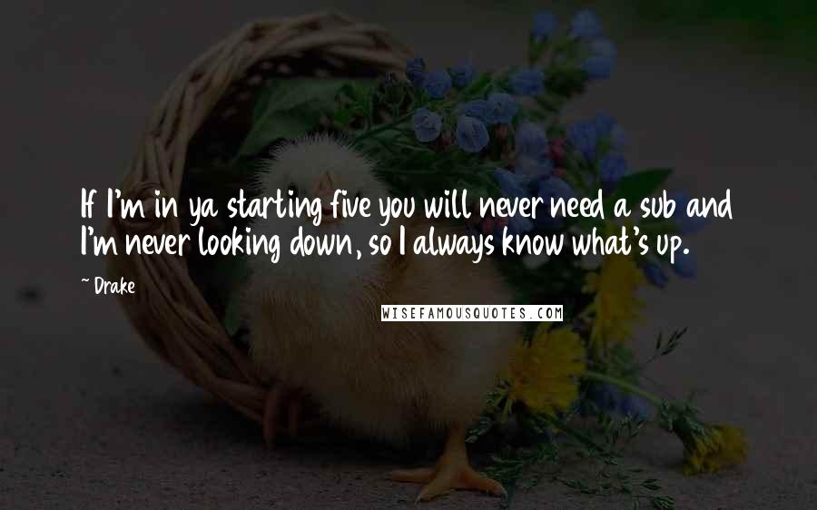 Drake Quotes: If I'm in ya starting five you will never need a sub and I'm never looking down, so I always know what's up.