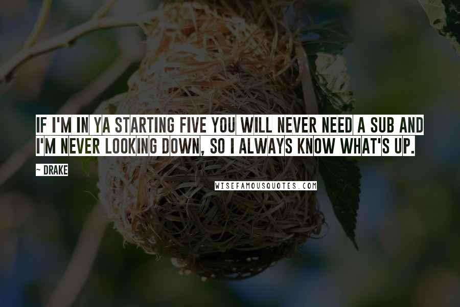 Drake Quotes: If I'm in ya starting five you will never need a sub and I'm never looking down, so I always know what's up.