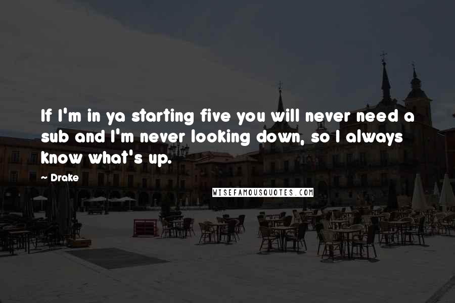 Drake Quotes: If I'm in ya starting five you will never need a sub and I'm never looking down, so I always know what's up.