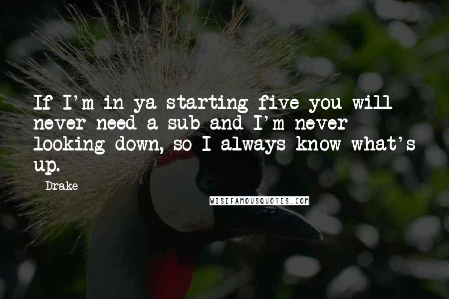 Drake Quotes: If I'm in ya starting five you will never need a sub and I'm never looking down, so I always know what's up.