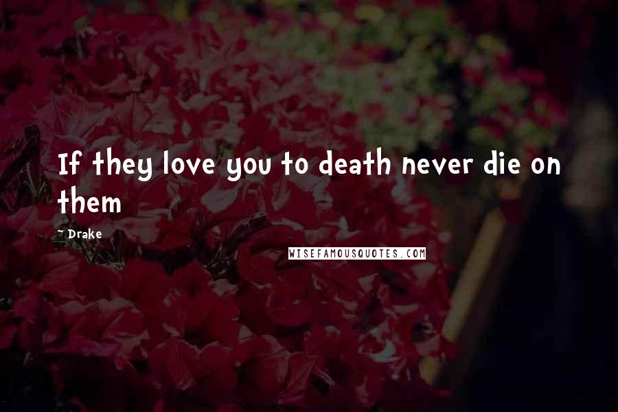 Drake Quotes: If they love you to death never die on them