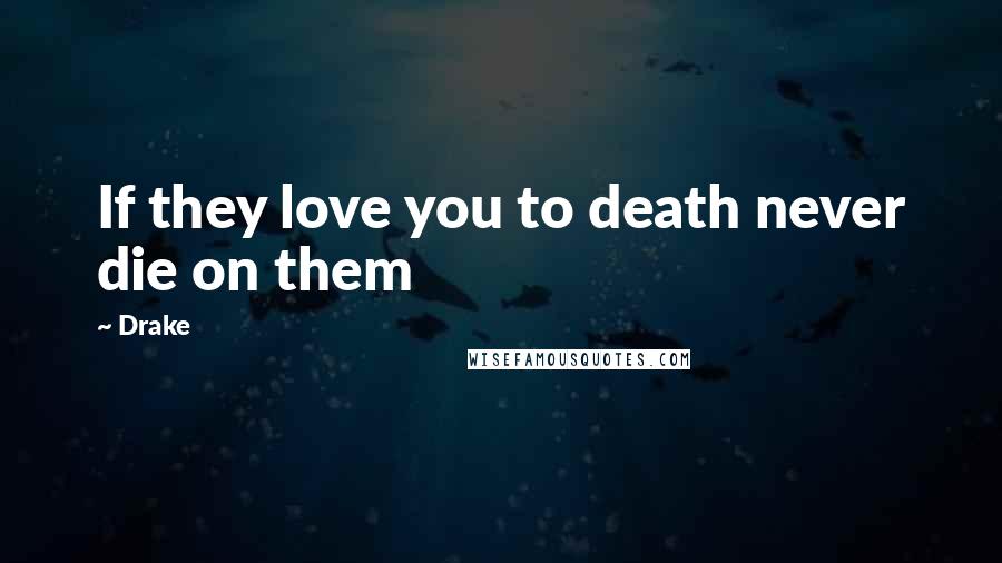 Drake Quotes: If they love you to death never die on them