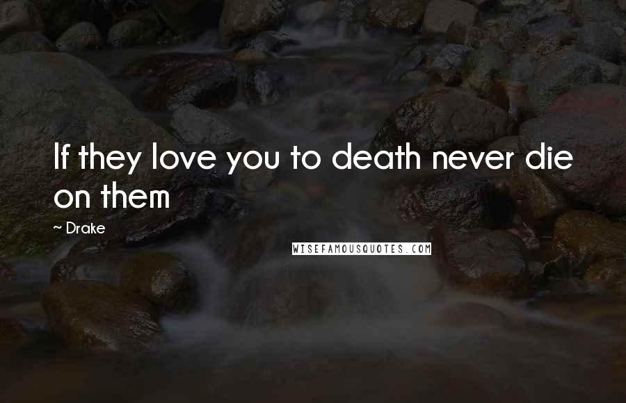 Drake Quotes: If they love you to death never die on them