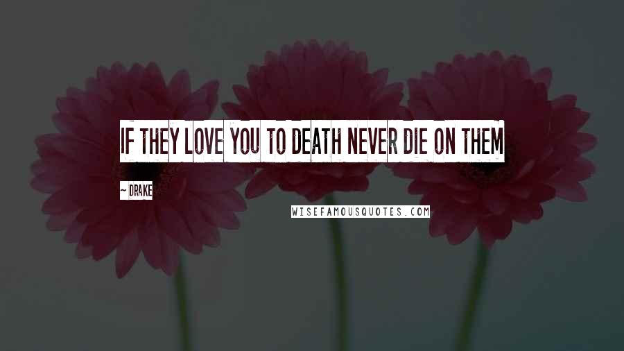 Drake Quotes: If they love you to death never die on them